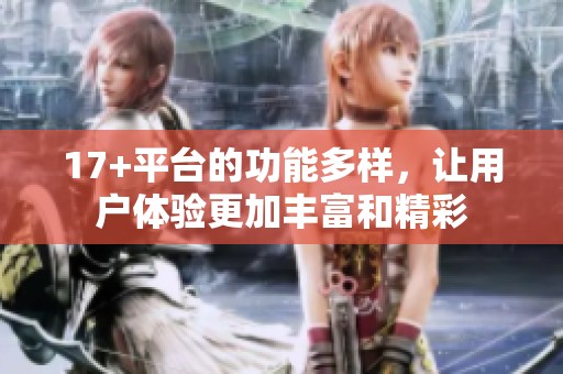 17+平台的功能多样，让用户体验更加丰富和精彩