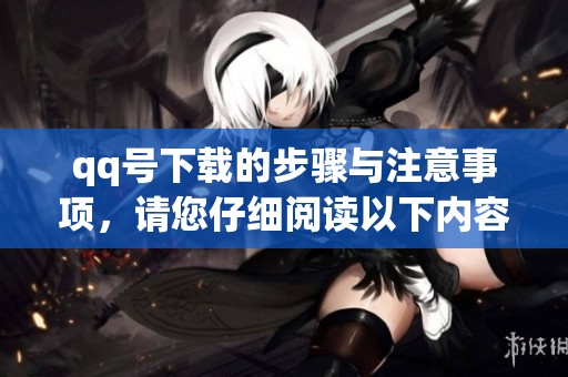 qq号下载的步骤与注意事项，请您仔细阅读以下内容