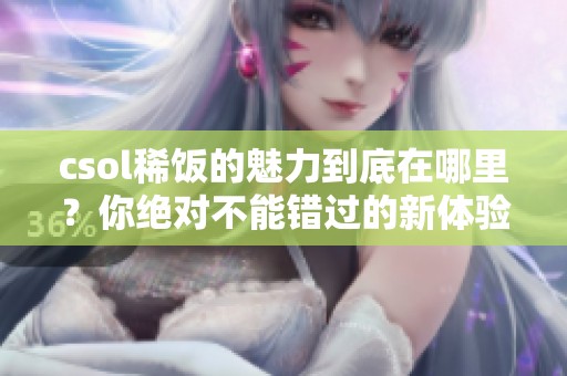 csol稀饭的魅力到底在哪里？你绝对不能错过的新体验！