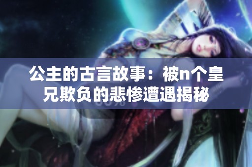 公主的古言故事：被n个皇兄欺负的悲惨遭遇揭秘