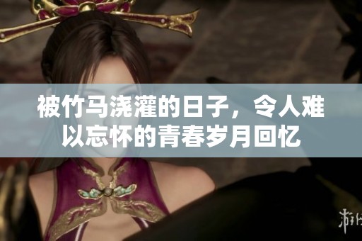 被竹马浇灌的日子，令人难以忘怀的青春岁月回忆
