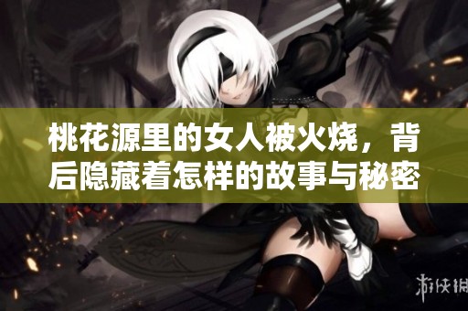 桃花源里的女人被火烧，背后隐藏着怎样的故事与秘密