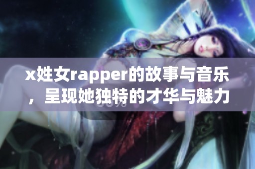 x姓女rapper的故事与音乐，呈现她独特的才华与魅力