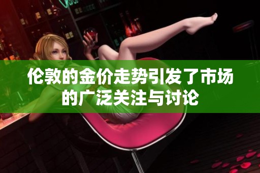 伦敦的金价走势引发了市场的广泛关注与讨论