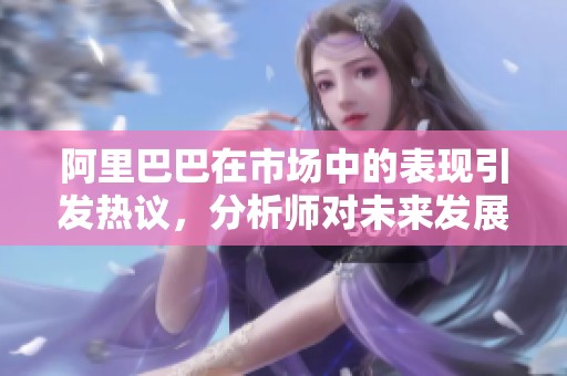 阿里巴巴在市场中的表现引发热议，分析师对未来发展做出了预测