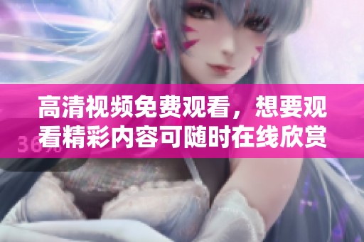 高清视频免费观看，想要观看精彩内容可随时在线欣赏高清画质视频