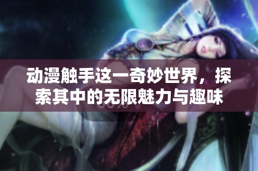 动漫触手这一奇妙世界，探索其中的无限魅力与趣味