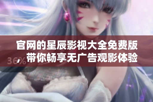 官网的星辰影视大全免费版，带你畅享无广告观影体验
