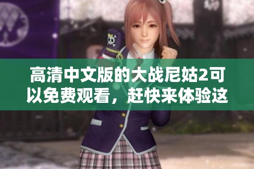 高清中文版的大战尼姑2可以免费观看，赶快来体验这场精彩的对决吧！