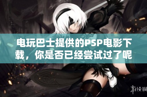 电玩巴士提供的PSP电影下载，你是否已经尝试过了呢