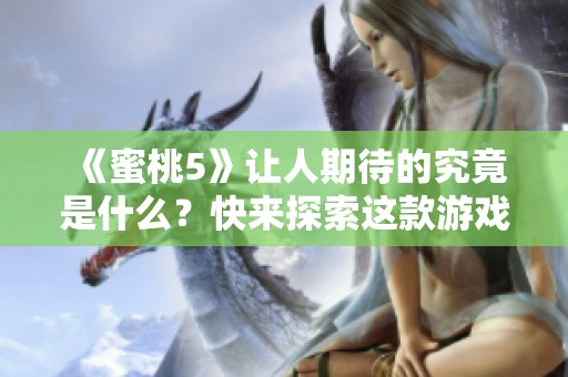 《蜜桃5》让人期待的究竟是什么？快来探索这款游戏的魅力所在！