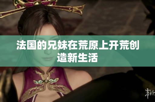 法国的兄妹在荒原上开荒创造新生活