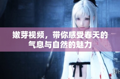 嫩芽视频，带你感受春天的气息与自然的魅力