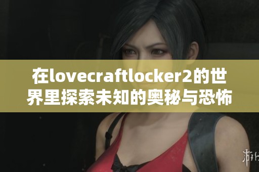 在lovecraftlocker2的世界里探索未知的奥秘与恐怖体验