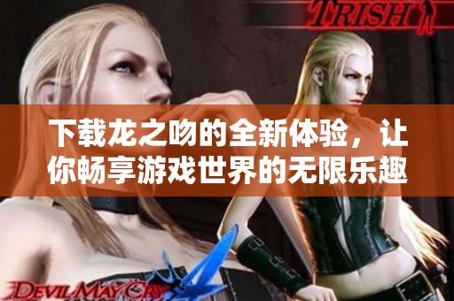 下载龙之吻的全新体验，让你畅享游戏世界的无限乐趣