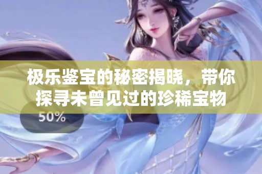 极乐鉴宝的秘密揭晓，带你探寻未曾见过的珍稀宝物