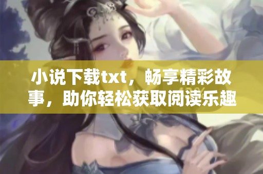 小说下载txt，畅享精彩故事，助你轻松获取阅读乐趣！