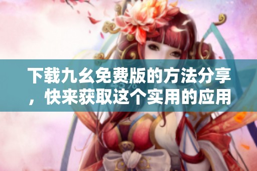 下载九幺免费版的方法分享，快来获取这个实用的应用吧！