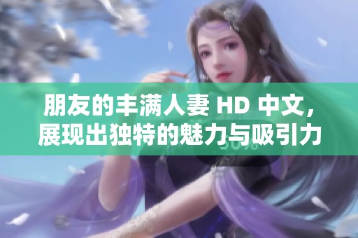 朋友的丰满人妻 HD 中文，展现出独特的魅力与吸引力，引人深入探讨。