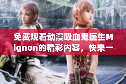 免费观看动漫吸血鬼医生Mignon的精彩内容，快来一起体验吧