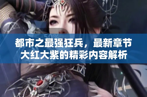 都市之最强狂兵，最新章节大红大紫的精彩内容解析