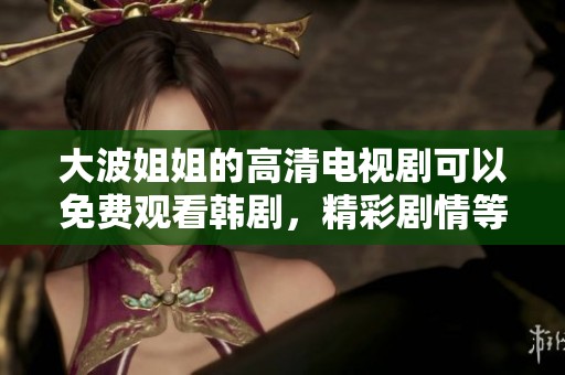 大波姐姐的高清电视剧可以免费观看韩剧，精彩剧情等你来体验！