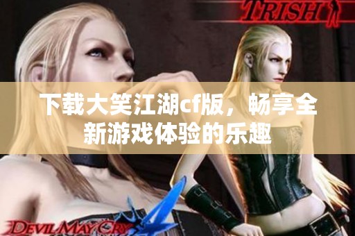 下载大笑江湖cf版，畅享全新游戏体验的乐趣
