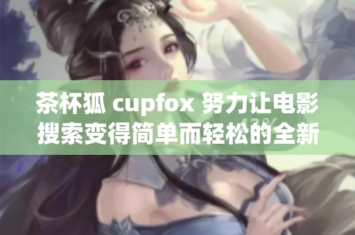 茶杯狐 cupfox 努力让电影搜索变得简单而轻松的全新体验