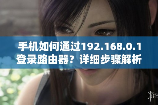手机如何通过192.168.0.1登录路由器？详细步骤解析与注意事项