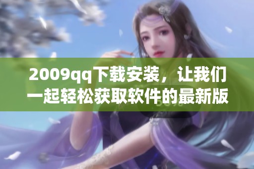 2009qq下载安装，让我们一起轻松获取软件的最新版本