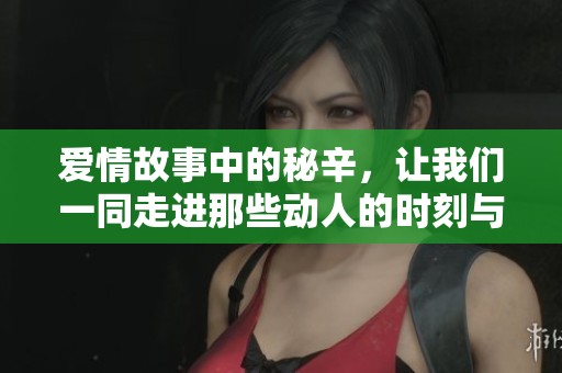 爱情故事中的秘辛，让我们一同走进那些动人的时刻与情感。