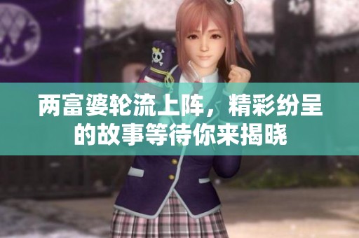 两富婆轮流上阵，精彩纷呈的故事等待你来揭晓