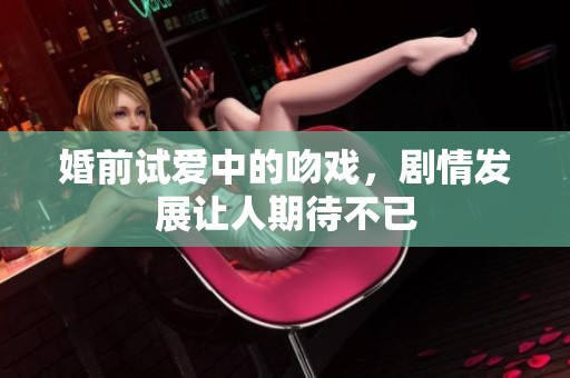 婚前试爱中的吻戏，剧情发展让人期待不已