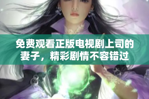 免费观看正版电视剧上司的妻子，精彩剧情不容错过