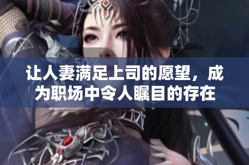 让人妻满足上司的愿望，成为职场中令人瞩目的存在
