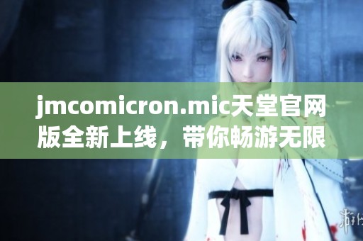 jmcomicron.mic天堂官网版全新上线，带你畅游无限精彩世界
