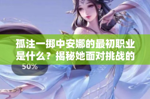 孤注一掷中安娜的最初职业是什么？揭秘她面对挑战的选择与坚持
