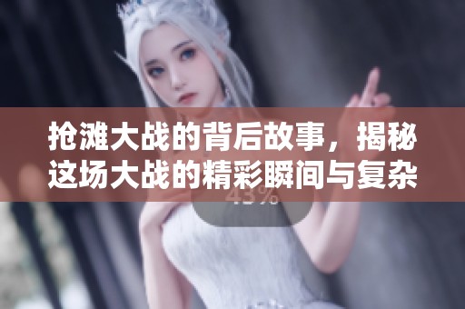 抢滩大战的背后故事，揭秘这场大战的精彩瞬间与复杂策略