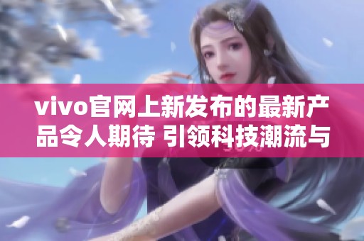 vivo官网上新发布的最新产品令人期待 引领科技潮流与时尚风尚