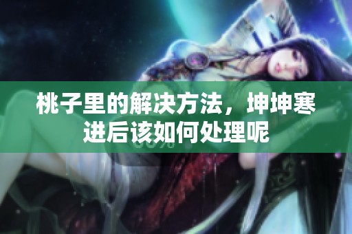 桃子里的解决方法，坤坤寒进后该如何处理呢