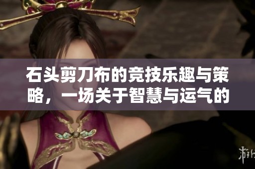 石头剪刀布的竞技乐趣与策略，一场关于智慧与运气的对决