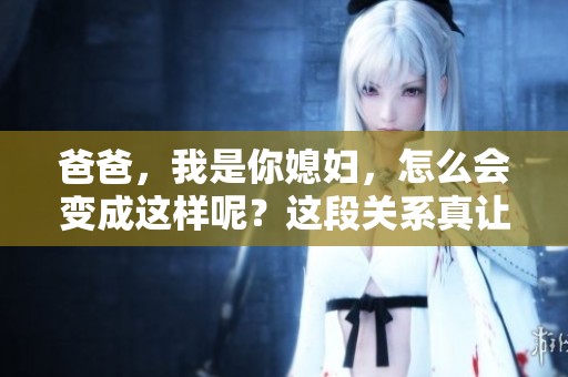 爸爸，我是你媳妇，怎么会变成这样呢？这段关系真让人震惊。