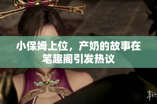 小保姆上位，产奶的故事在笔趣阁引发热议