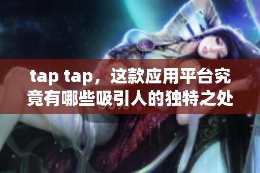 tap tap，这款应用平台究竟有哪些吸引人的独特之处呢