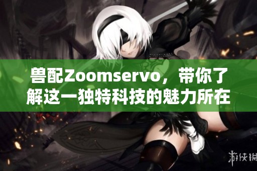 兽配Zoomservo，带你了解这一独特科技的魅力所在