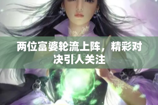 两位富婆轮流上阵，精彩对决引人关注