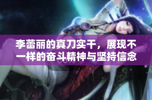李蕾丽的真刀实干，展现不一样的奋斗精神与坚持信念