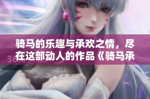 骑马的乐趣与承欢之情，尽在这部动人的作品《骑马承欢》之中