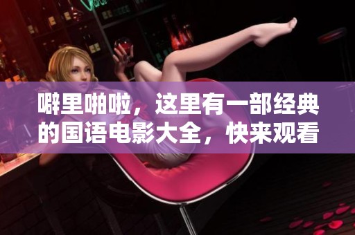 噼里啪啦，这里有一部经典的国语电影大全，快来观看吧！