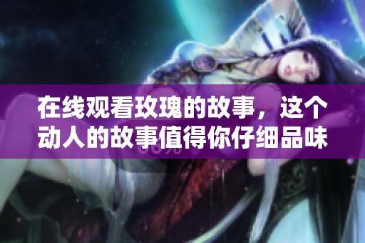 在线观看玫瑰的故事，这个动人的故事值得你仔细品味